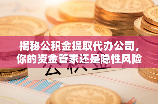 深州揭秘公积金提取代办公司，你的资金管家还是隐性风险？