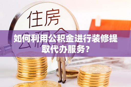 深州如何利用公积金进行装修提取代办服务？